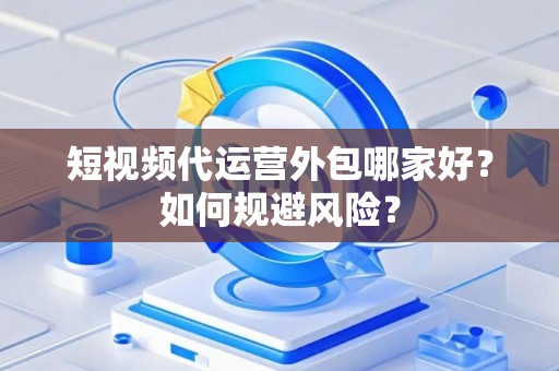短视频代运营外包哪家好？如何规避风险？
