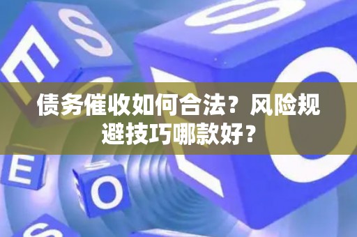 债务催收如何合法？风险规避技巧哪款好？