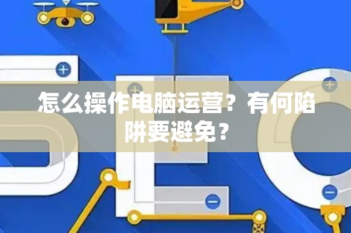怎么操作电脑运营？有何陷阱要避免？