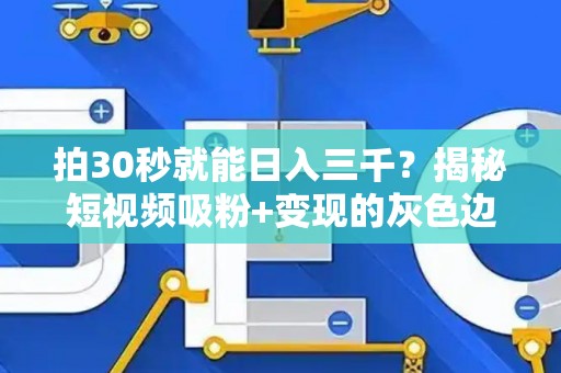 拍30秒就能日入三千？揭秘短视频吸粉+变现的灰色边界